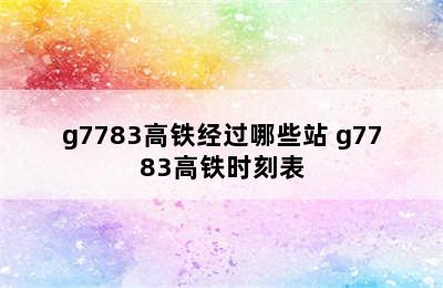 g7783高铁经过哪些站 g7783高铁时刻表